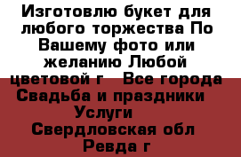 Изготовлю букет для любого торжества.По Вашему фото или желанию.Любой цветовой г - Все города Свадьба и праздники » Услуги   . Свердловская обл.,Ревда г.